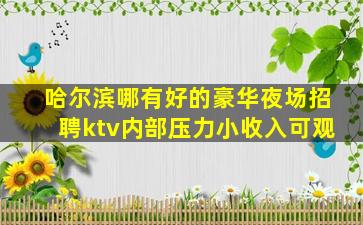 哈尔滨哪有好的豪华夜场招聘ktv内部压力小收入可观