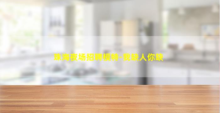 珠海夜场招聘模特-我缺人你缺